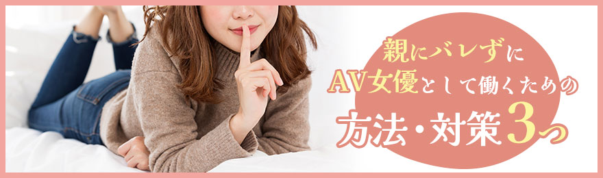 親にバレることなくAV女優として活動する方法